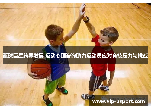 篮球巨星跨界发展 运动心理咨询助力运动员应对竞技压力与挑战 篮球巨星跨界发展 运动心理咨询助力运动员应对竞技压力与挑战
