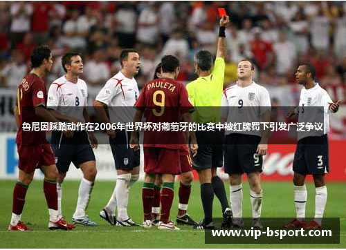 鲁尼因踩踏动作在2006年世界杯对葡萄牙的比赛中被红牌罚下引发广泛争议