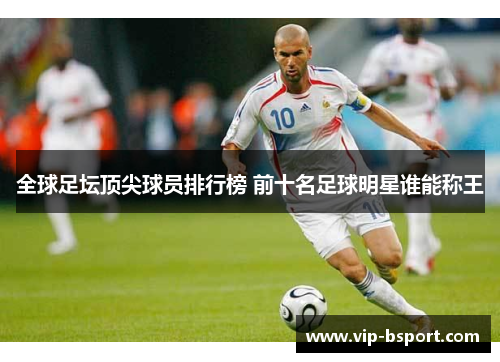 全球足坛顶尖球员排行榜 前十名足球明星谁能称王