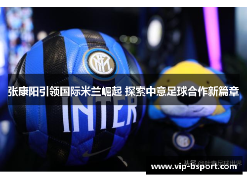 张康阳引领国际米兰崛起 探索中意足球合作新篇章