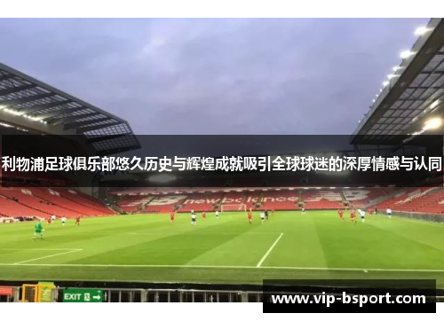 利物浦足球俱乐部悠久历史与辉煌成就吸引全球球迷的深厚情感与认同