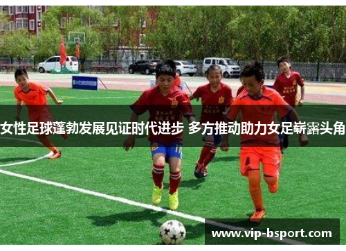 女性足球蓬勃发展见证时代进步 多方推动助力女足崭露头角
