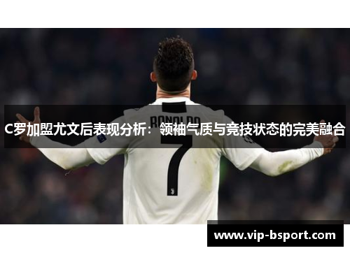 C罗加盟尤文后表现分析:领袖气质与竞技状态的完美融合 C罗加盟尤文后表现分析:领袖气质与竞技状态的完美融合