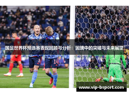 国足世界杯预选赛表现回顾与分析：困境中的突破与未来展望