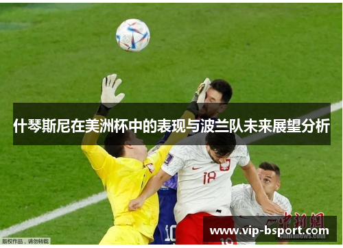 什琴斯尼在美洲杯中的表现与波兰队未来展望分析 什琴斯尼在美洲杯中的表现与波兰队未来展望分析