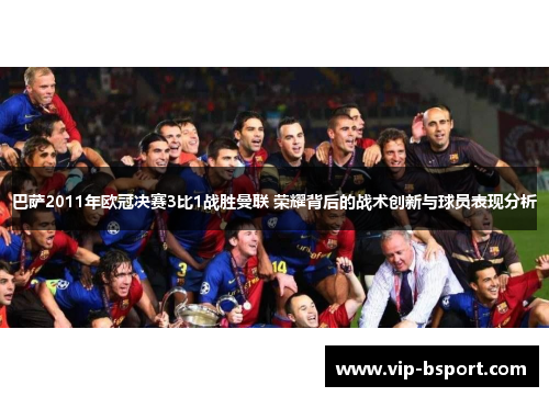 巴萨2011年欧冠决赛3比1战胜曼联 荣耀背后的战术创新与球员表现分析