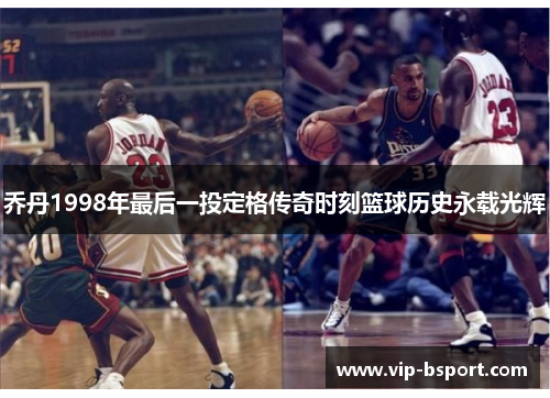 乔丹1998年最后一投定格传奇时刻篮球历史永载光辉