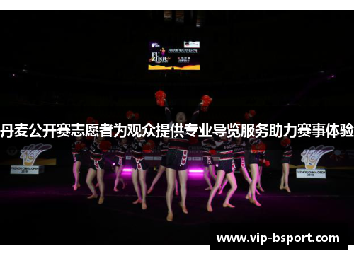 丹麦公开赛志愿者为观众提供专业导览服务助力赛事体验