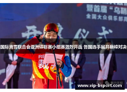 国际滑雪联合会亚洲锦标赛小组赛激烈开战 各国选手展开巅峰对决