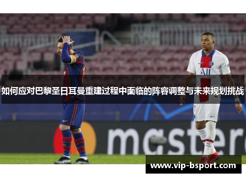 如何应对巴黎圣日耳曼重建过程中面临的阵容调整与未来规划挑战