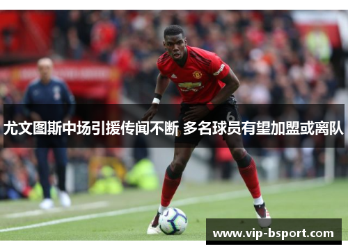 尤文图斯中场引援传闻不断 多名球员有望加盟或离队