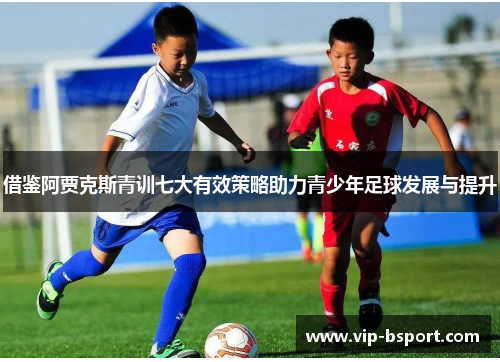 借鉴阿贾克斯青训七大有效策略助力青少年足球发展与提升