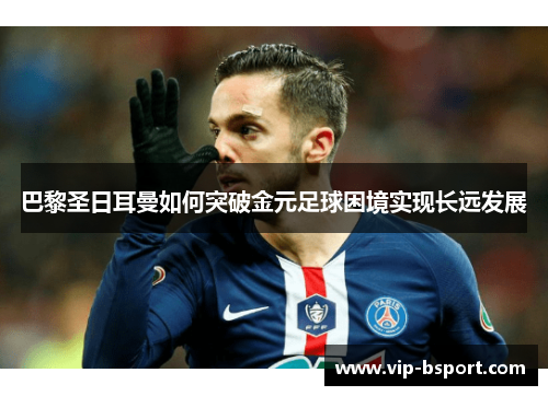 巴黎圣日耳曼如何突破金元足球困境实现长远发展