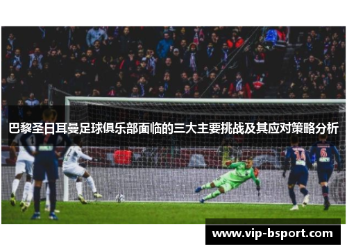 巴黎圣日耳曼足球俱乐部面临的三大主要挑战及其应对策略分析