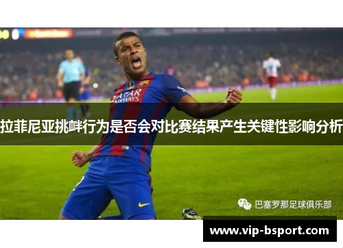 拉菲尼亚挑衅行为是否会对比赛结果产生关键性影响分析 拉菲尼亚挑衅行为是否会对比赛结果产生关键性影响分析