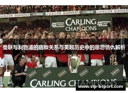 曼联与利物浦的宿敌关系与英超历史中的恩怨情仇解析