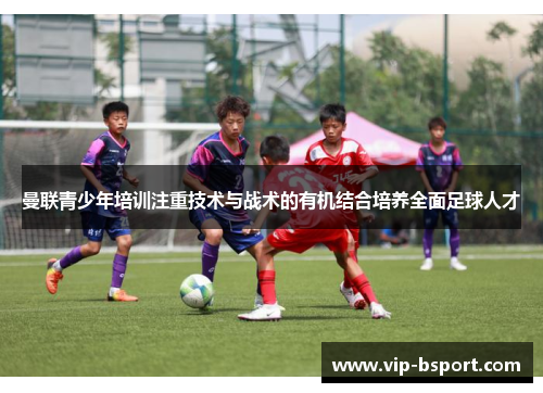 曼联青少年培训注重技术与战术的有机结合培养全面足球人才 曼联青少年培训注重技术与战术的有机结合培养全面足球人才
