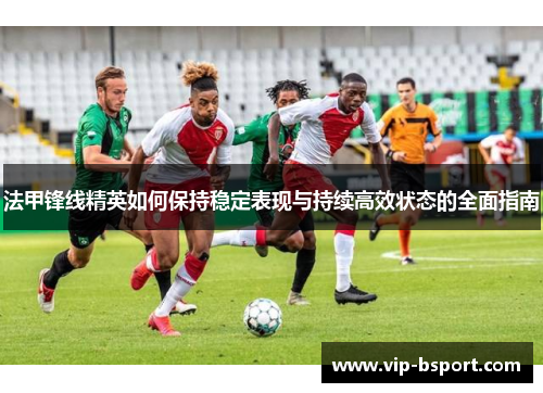 法甲锋线精英如何保持稳定表现与持续高效状态的全面指南 法甲锋线精英如何保持稳定表现与持续高效状态的全面指南