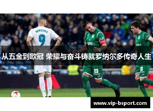 从五金到欧冠 荣耀与奋斗铸就罗纳尔多传奇人生