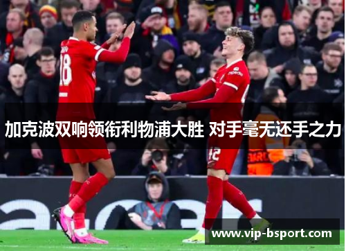 加克波双响领衔利物浦大胜 对手毫无还手之力