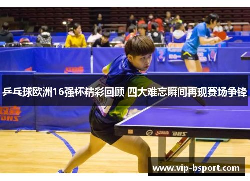 乒乓球欧洲16强杯精彩回顾 四大难忘瞬间再现赛场争锋