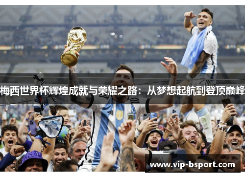 梅西世界杯辉煌成就与荣耀之路：从梦想起航到登顶巅峰