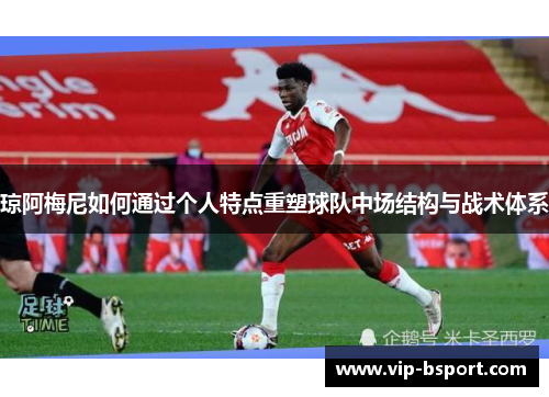 琼阿梅尼如何通过个人特点重塑球队中场结构与战术体系 琼阿梅尼如何通过个人特点重塑球队中场结构与战术体系