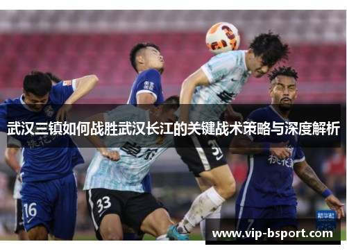 武汉三镇如何战胜武汉长江的关键战术策略与深度解析