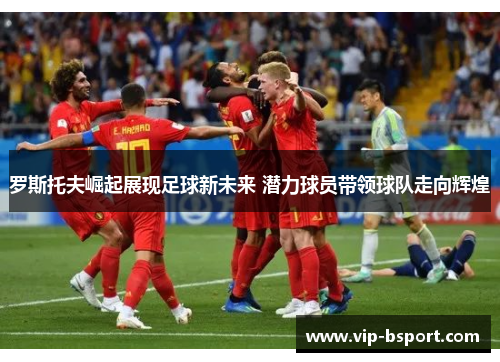 罗斯托夫崛起展现足球新未来 潜力球员带领球队走向辉煌