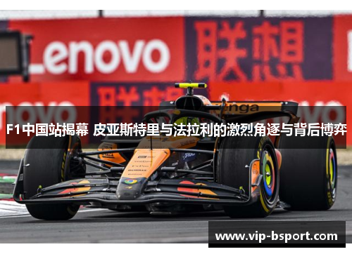 F1中国站揭幕 皮亚斯特里与法拉利的激烈角逐与背后博弈