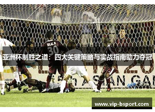 亚洲杯制胜之道：四大关键策略与实战指南助力夺冠