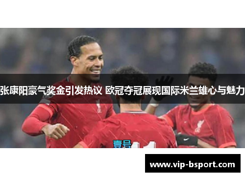 张康阳豪气奖金引发热议 欧冠夺冠展现国际米兰雄心与魅力