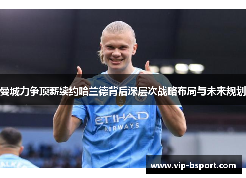 曼城力争顶薪续约哈兰德背后深层次战略布局与未来规划