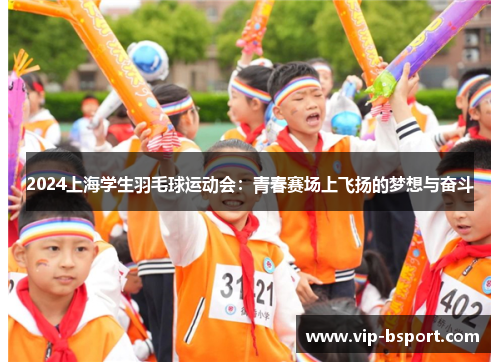 2024上海学生羽毛球运动会:青春赛场上飞扬的梦想与奋斗 2024上海学生羽毛球运动会:青春赛场上飞扬的梦想与奋斗