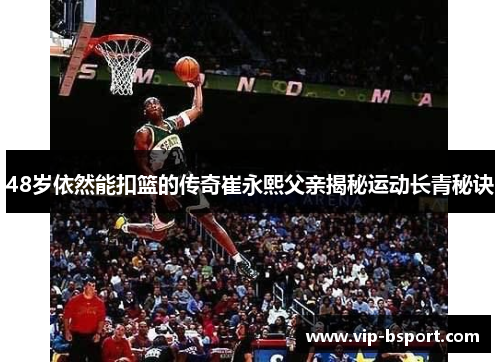 48岁依然能扣篮的传奇崔永熙父亲揭秘运动长青秘诀