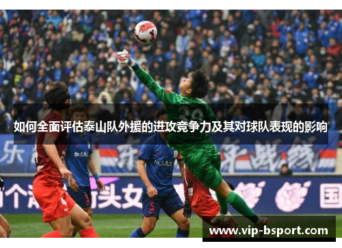 如何全面评估泰山队外援的进攻竞争力及其对球队表现的影响