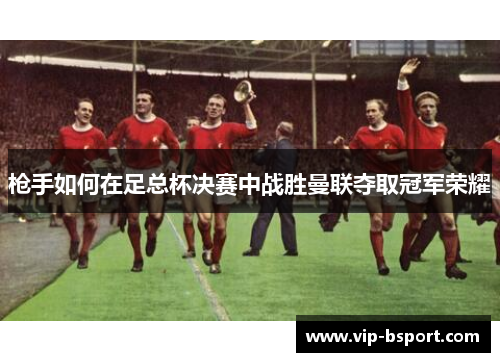 枪手如何在足总杯决赛中战胜曼联夺取冠军荣耀