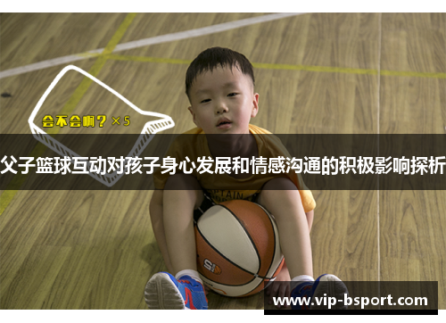 父子篮球互动对孩子身心发展和情感沟通的积极影响探析 父子篮球互动对孩子身心发展和情感沟通的积极影响探析