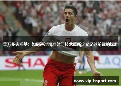 莱万多夫斯基：如何通过精准射门技术重新定义足球前锋的标准