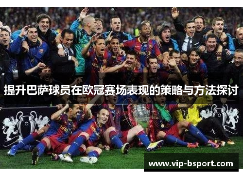 提升巴萨球员在欧冠赛场表现的策略与方法探讨