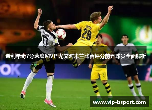 普利希奇7分荣膺MVP 尤文对米兰比赛评分前五球员全面解析