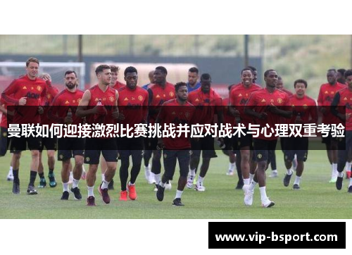 曼联如何迎接激烈比赛挑战并应对战术与心理双重考验
