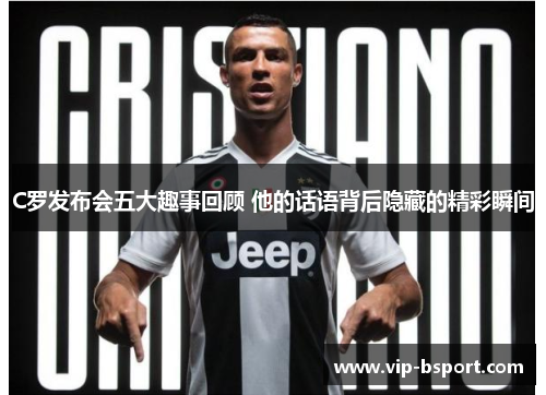 C罗发布会五大趣事回顾 他的话语背后隐藏的精彩瞬间