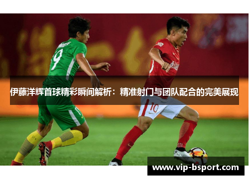 伊藤洋辉首球精彩瞬间解析：精准射门与团队配合的完美展现