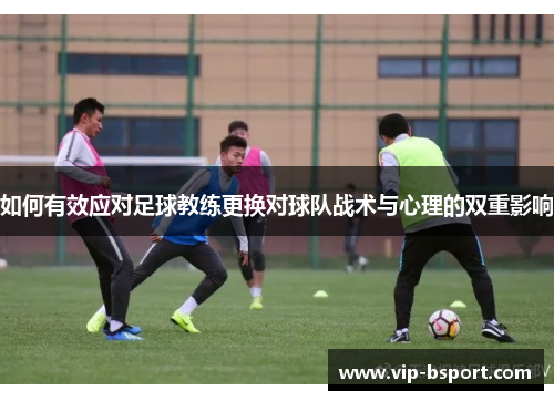 如何有效应对足球教练更换对球队战术与心理的双重影响