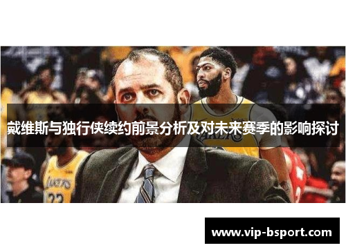 戴维斯与独行侠续约前景分析及对未来赛季的影响探讨