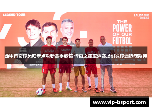 西甲传奇球员归来点燃新赛季激情 传奇之星重返赛场引发球迷热烈期待