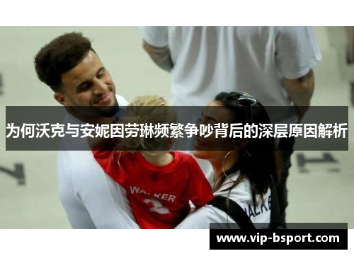 为何沃克与安妮因劳琳频繁争吵背后的深层原因解析