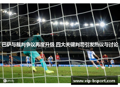 巴萨与裁判争议再度升级 四大关键判罚引发热议与讨论