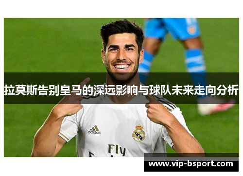 拉莫斯告别皇马的深远影响与球队未来走向分析